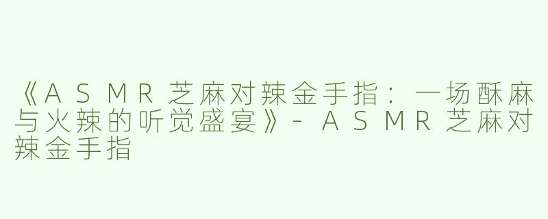 《ASMR芝麻对辣金手指：一场酥麻与火辣的听觉盛宴》-ASMR芝麻对辣金手指
