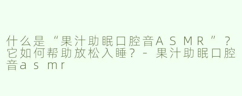 什么是“果汁助眠口腔音ASMR”？它如何帮助放松入睡？-果汁助眠口腔音asmr