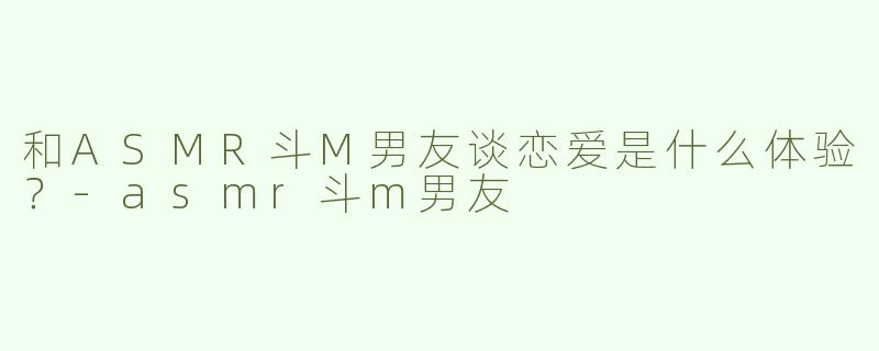 和ASMR斗M男友谈恋爱是什么体验？