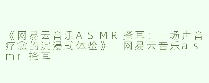 《网易云音乐ASMR搔耳：一场声音疗愈的沉浸式体验》-网易云音乐asmr搔耳