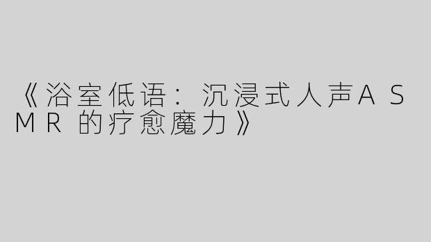 《浴室低语：沉浸式人声ASMR的疗愈魔力》