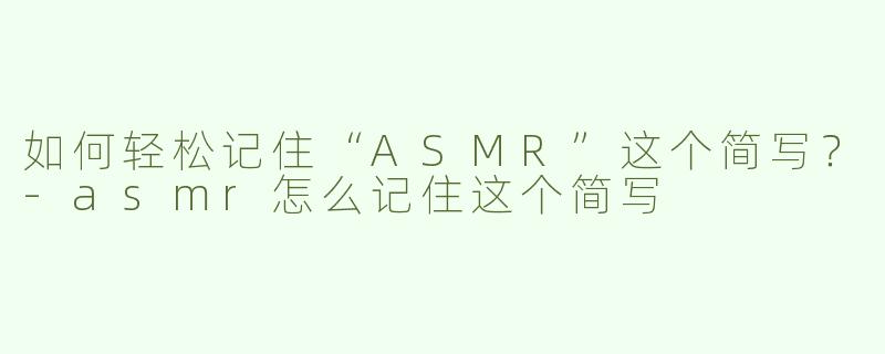 如何轻松记住“ASMR”这个简写？-asmr怎么记住这个简写