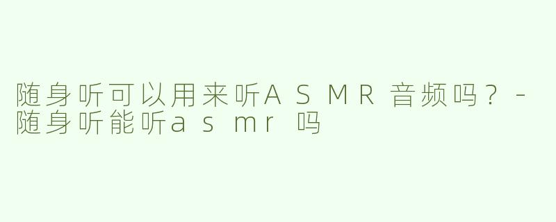 随身听可以用来听ASMR音频吗？-随身听能听asmr吗