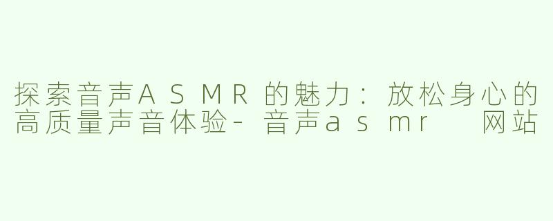 探索音声ASMR的魅力：放松身心的高质量声音体验-音声asmr 网站