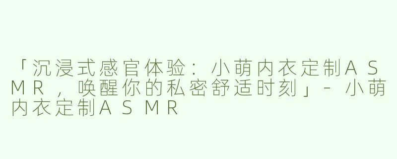 「沉浸式感官体验：小萌内衣定制ASMR，唤醒你的私密舒适时刻」-小萌内衣定制ASMR