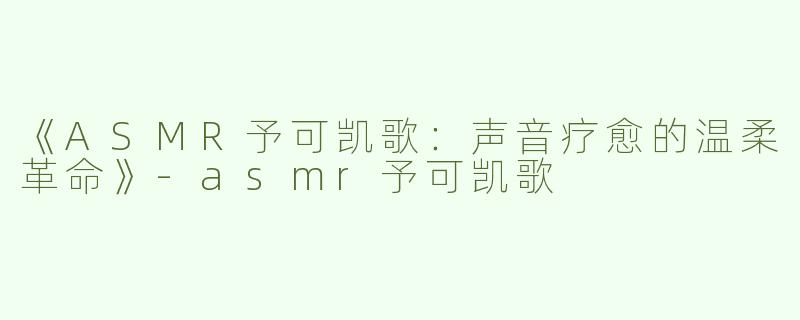 《ASMR予可凯歌：声音疗愈的温柔革命》-asmr予可凯歌