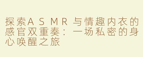 探索ASMR与情趣内衣的感官双重奏：一场私密的身心唤醒之旅
