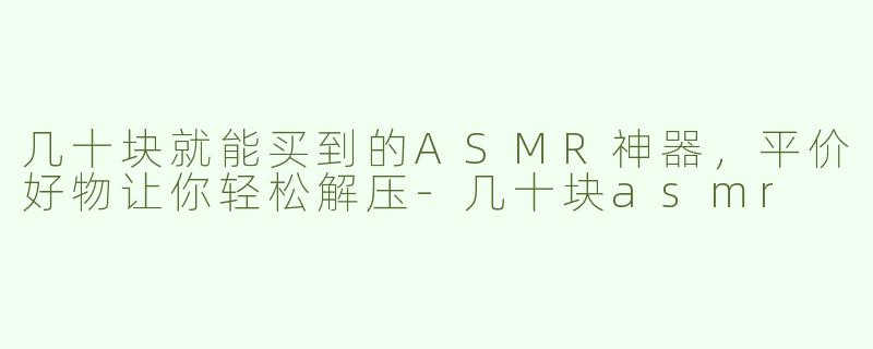 几十块就能买到的ASMR神器，平价好物让你轻松解压-几十块asmr