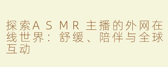 探索ASMR主播的外网在线世界：舒缓、陪伴与全球互动