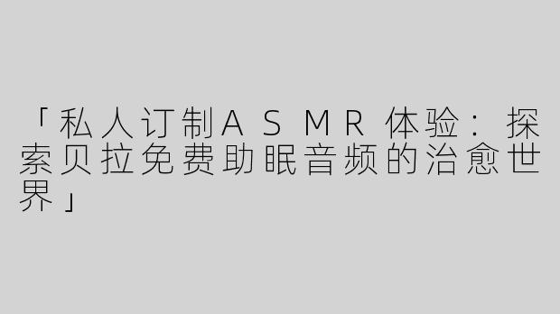 「私人订制ASMR体验：探索贝拉免费助眠音频的治愈世界」