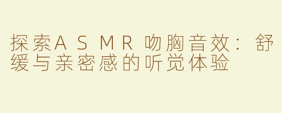 探索ASMR吻胸音效：舒缓与亲密感的听觉体验