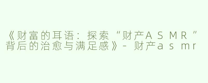 《财富的耳语：探索“财产ASMR”背后的治愈与满足感》-财产asmr