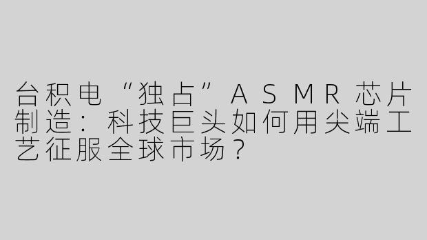 台积电“独占”ASMR芯片制造：科技巨头如何用尖端工艺征服全球市场？
