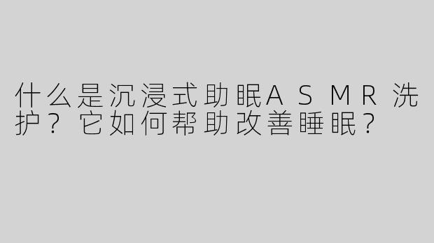什么是沉浸式助眠ASMR洗护？它如何帮助改善睡眠？