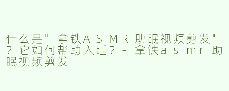 什么是"拿铁ASMR助眠视频剪发"？它如何帮助入睡？