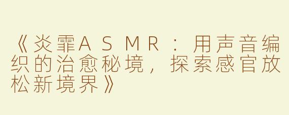 《炎霏ASMR：用声音编织的治愈秘境，探索感官放松新境界》