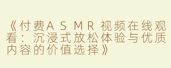 《付费ASMR视频在线观看：沉浸式放松体验与优质内容的价值选择》