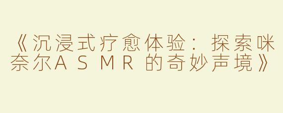 《沉浸式疗愈体验：探索咪奈尔ASMR的奇妙声境》