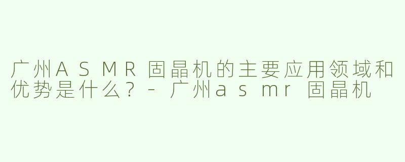 广州ASMR固晶机的主要应用领域和优势是什么？-广州asmr固晶机
