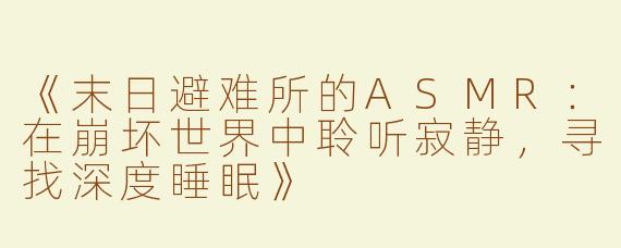 《末日避难所的ASMR：在崩坏世界中聆听寂静，寻找深度睡眠》