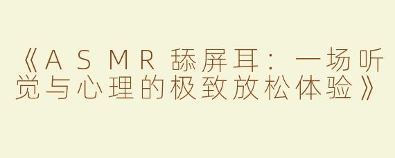 《ASMR舔屏耳：一场听觉与心理的极致放松体验》