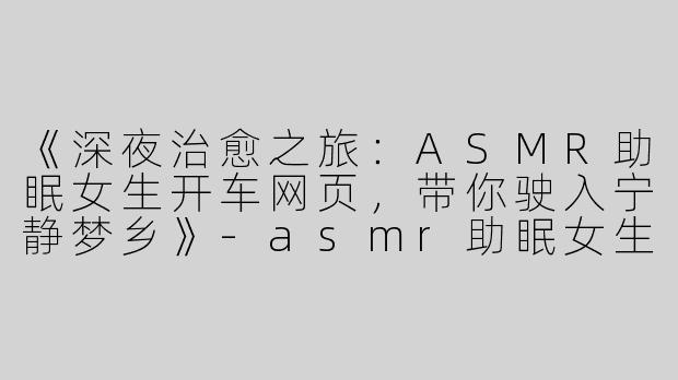 《深夜治愈之旅：ASMR助眠女生开车网页，带你驶入宁静梦乡》-asmr助眠女生开车网页