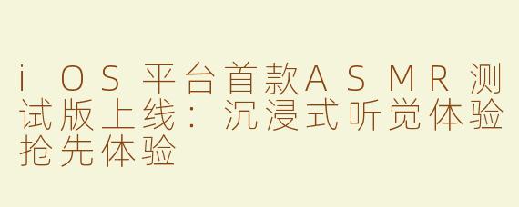 iOS平台首款ASMR测试版上线：沉浸式听觉体验抢先体验