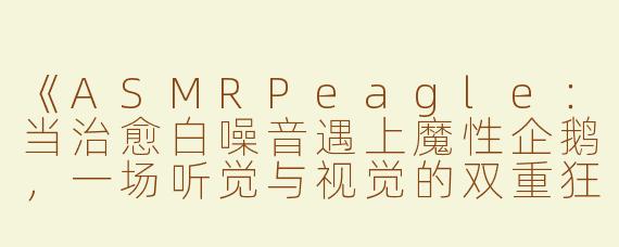 《ASMRPeagle：当治愈白噪音遇上魔性企鹅，一场听觉与视觉的双重狂欢》
