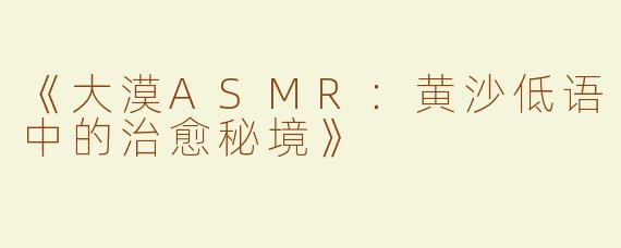 《大漠ASMR：黄沙低语中的治愈秘境》