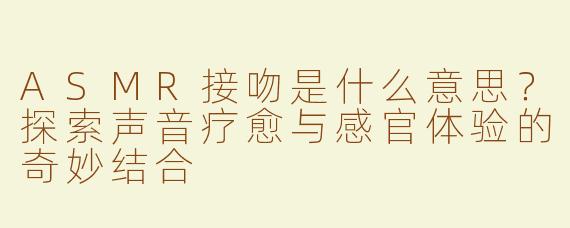 ASMR接吻是什么意思？探索声音疗愈与感官体验的奇妙结合
