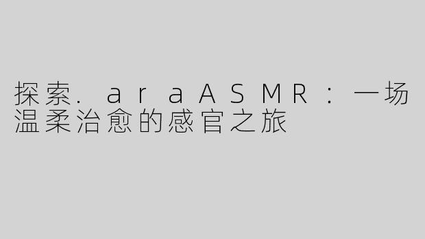 探索.araASMR：一场温柔治愈的感官之旅