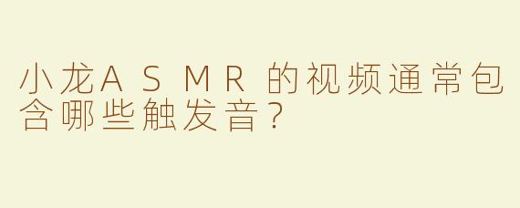 小龙ASMR的视频通常包含哪些触发音？