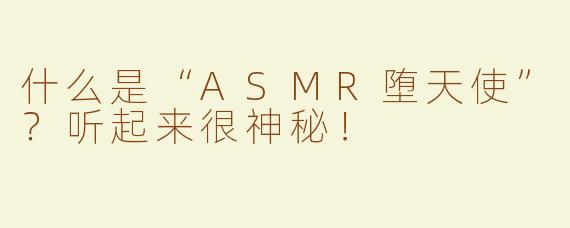 什么是“ASMR堕天使”？听起来很神秘！