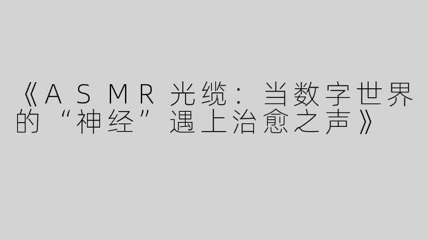 《ASMR光缆：当数字世界的“神经”遇上治愈之声》