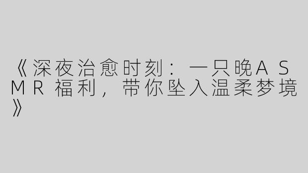 《深夜治愈时刻：一只晚ASMR福利，带你坠入温柔梦境》