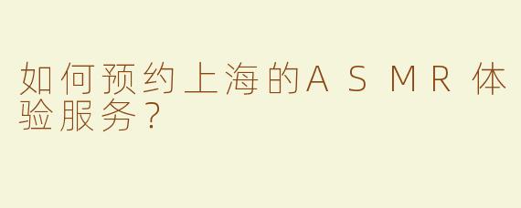 如何预约上海的ASMR体验服务？