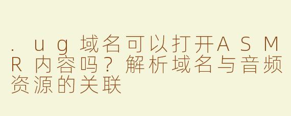.ug域名可以打开ASMR内容吗？解析域名与音频资源的关联