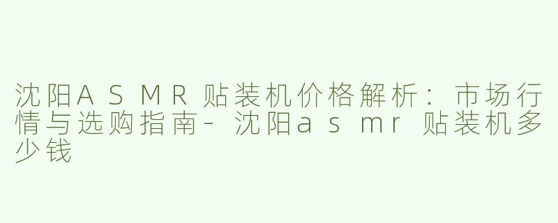 沈阳ASMR贴装机价格解析：市场行情与选购指南-沈阳asmr贴装机多少钱