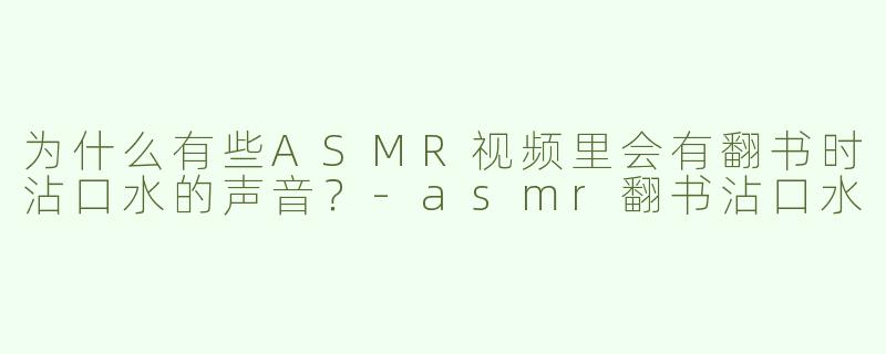 为什么有些ASMR视频里会有翻书时沾口水的声音？-asmr翻书沾口水