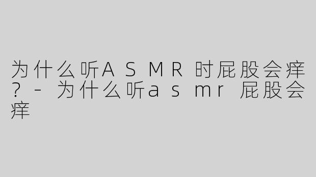 为什么听ASMR时屁股会痒？-为什么听asmr屁股会痒