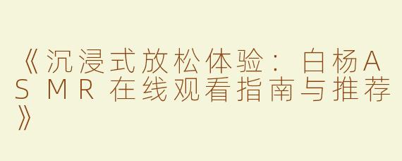 《沉浸式放松体验：白杨ASMR在线观看指南与推荐》