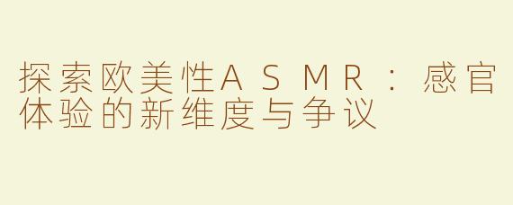探索欧美性ASMR：感官体验的新维度与争议