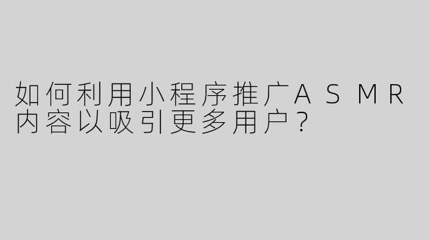 如何利用小程序推广ASMR内容以吸引更多用户？