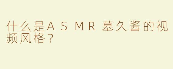 什么是ASMR墓久酱的视频风格？