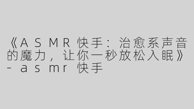 《ASMR快手：治愈系声音的魔力，让你一秒放松入眠》-asmr快手