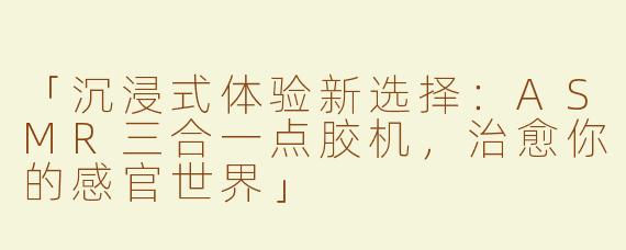 「沉浸式体验新选择：ASMR三合一点胶机，治愈你的感官世界」