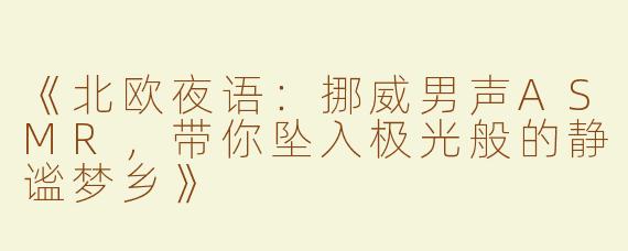 《北欧夜语：挪威男声ASMR，带你坠入极光般的静谧梦乡》