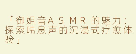 「御姐音ASMR的魅力：探索喘息声的沉浸式疗愈体验」