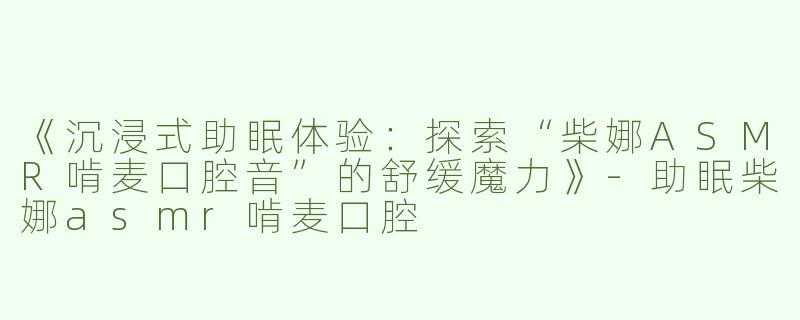 《沉浸式助眠体验：探索“柴娜ASMR啃麦口腔音”的舒缓魔力》-助眠柴娜asmr啃麦口腔