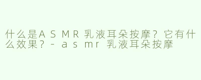 什么是ASMR乳液耳朵按摩？它有什么效果？-asmr乳液耳朵按摩